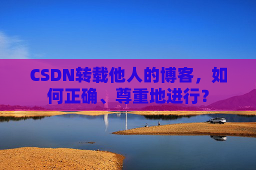 CSDN转载他人的博客，如何正确、尊重地进行？