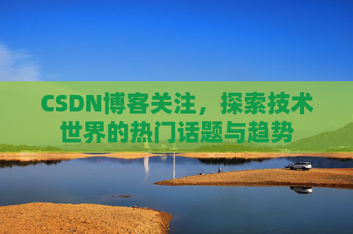 CSDN博客关注，探索技术世界的热门话题与趋势
