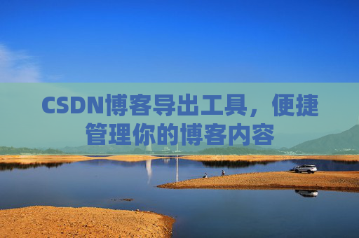CSDN博客导出工具,便捷管理你的博客内容
